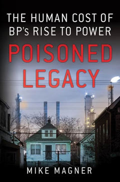 Poisoned Legacy: The Human Cost of BP's Rise to Power - Mike Magner