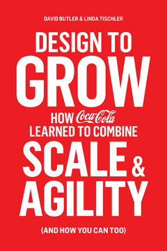 Design to Grow: How Coca-Cola Learned to Combine Scale and Agility (and How You Can, Too) - David Butler & Linda Tischler