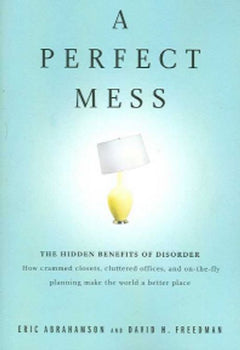 A Perfect Mess: The Hidden Benefits of Disorder - Eric Abrahamson & David H. Freedman