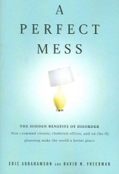 A Perfect Mess: The Hidden Benefits of Disorder - Eric Abrahamson & David H. Freedman