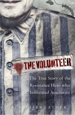 The Volunteer : one man, an underground army, and the secret mission to destroy Auschwitz - Jack Fairweather