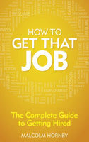 How to Get that Job: The Complete Guide to Getting Hired - Malcolm Hornby