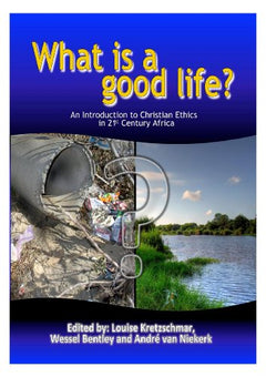 What is a good life? : An Introduction to Christian Ethics in 21st Century Africa - Louise Kretzschmar & Wessel Bentley & Andre van Niekerk