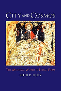 City and Cosmos: The Medieval World in Urban Form - Keith D. Lilley