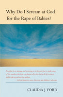 Why Do I Scream at God for the Rape of Babies? - Claudia J. Ford