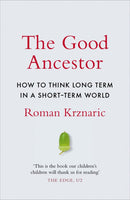 The Good Ancestor: How to Think Long Term in a Short Term World - Roman Krznaric