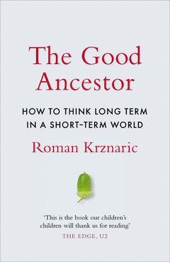 The Good Ancestor: How to Think Long Term in a Short Term World - Roman Krznaric