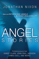 Angel Stories: Firsthand Accounts from Randy Clark, John Paul Jackson, James Goll, and More! - Jonathan Nixon