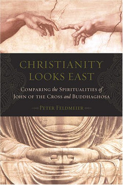 Christianity Looks East: Comparing the Spiritualities of John of the Cross and Buddhaghosa - Peter Feldmeier