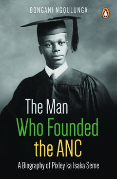 The Man Who Founded the Anc: A Biography of Pixley Ka Isaka Seme - Bongani Ngqulunga