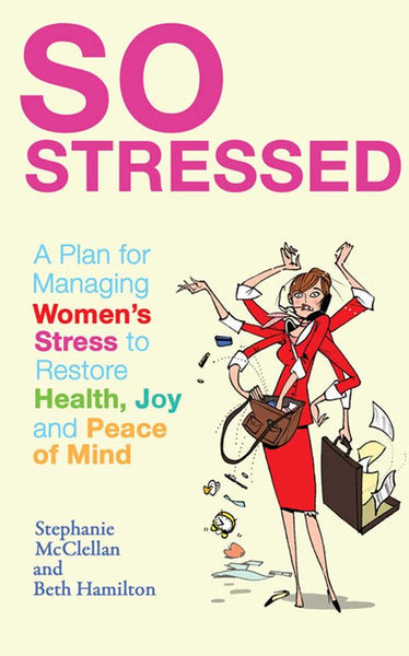 So Stressed: A Plan for Managing Women's Stress to Restore Health, Joy and Peace of Mind - Stephanie McClellan & Beth Hamilton