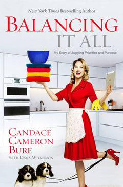 Balancing It All: My Story of Juggling Priorities and Purpose - Candace Cameron Bure & Dana Wilkerson