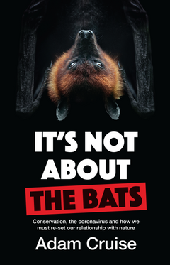It's Not about the Bats: Conservation, the Coronavirus and how We Must Re-set Our Relationship with Nature - Adam Cruise