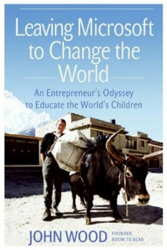 Leaving Microsoft to Change the World: An Entrepreneur's Odyssey to Educate the World's Children John Wood