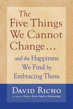 The Five Things We Cannot Change: And the Happiness We Find by Embracing Them - David Richo