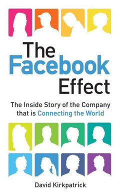 The Facebook Effect The Inside Story of the Company that is Connecting the World David Kirkpatrick