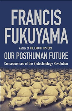 Our Posthuman Future: Consequences of the Biotechnology Revolution - Francis Fukuyama
