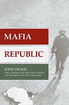 Mafia Republic: Italy's Criminal Curse : Cosa Nostra, Camorra and 'Ndrangheta from 1946 to the Present - John Dickie