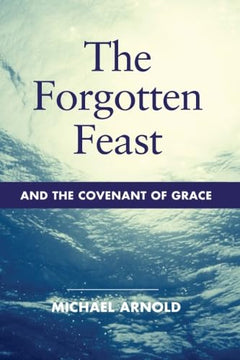 The Forgotten Feast and the Covenant of Grace - Michael John Arnold