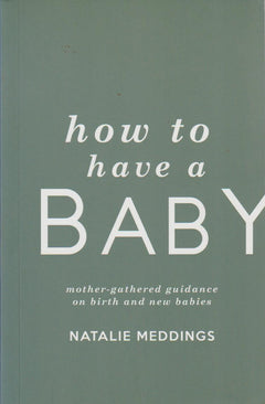 How to Have a Baby: Mother-Gathered Guidance on Birth and New Babies Natalie Meddings