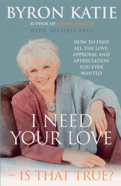 I Need Your Love - Is That True?: How to Find All the Love, Approval and Appreciation You Ever Wanted - Byron Katie
