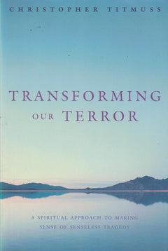 Transforming Our Terror: A Spiritual Approach to Making Sense of Senseless Tragedy Christopher Titmuss