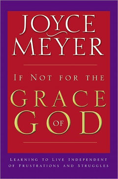 If Not for the Grace of God: Learning to Live Independent of Frustrations and Struggles Joyce Meyer