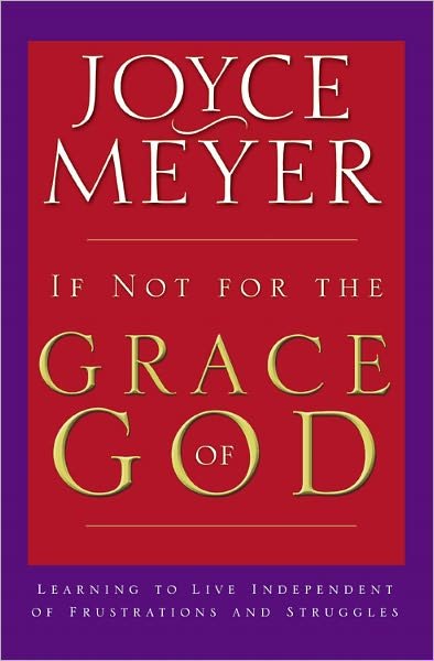 If Not for the Grace of God: Learning to Live Independent of Frustrations and Struggles Joyce Meyer