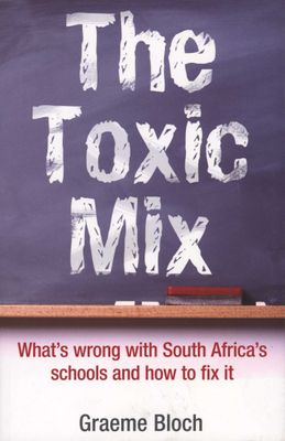 The Toxic Mix What's Wrong with South Africa's Schools and how to Fix it Graeme Bloch
