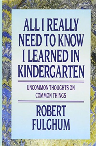 All I Really Need to Know I Learned in Kindergarten: Uncommon Thoughts on Common Things - Robert Fulghum