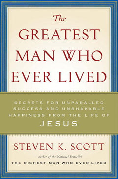 The Greatest Man Who Ever Lived: Secrets for Unparalleled Success and Unshakable Happiness from the Life of Jesus - Steven K. Scott