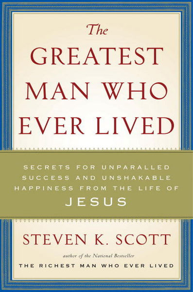 The Greatest Man Who Ever Lived: Secrets for Unparalleled Success and Unshakable Happiness from the Life of Jesus - Steven K. Scott
