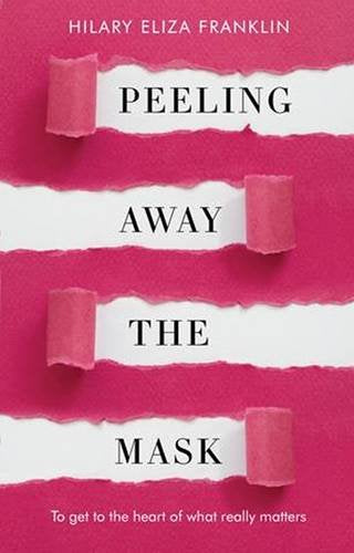 Peeling Away the Mask: To Get to the Heart of What Really Matters - Hilary Eliza Franklin