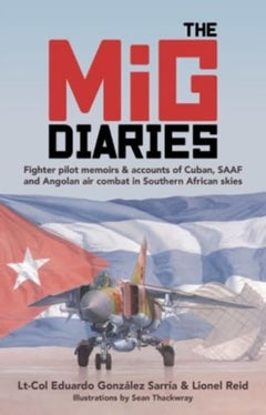 The MiG Diaries: Fighter Pilot Memoirs & Accounts of Cuban, SAAF and Angolan Air Combat in Southern African Skies - Eduardo Gonzalez Sarria