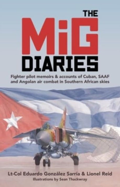 The MiG Diaries: Fighter Pilot Memoirs & Accounts of Cuban, SAAF and Angolan Air Combat in Southern African Skies - Eduardo Gonzalez Sarria