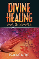 Divine Healing Made Simple: Simplifying the Supernatural to Make Healing and Miracles a Part of Your Everyday Life - Praying Medic