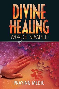 Divine Healing Made Simple: Simplifying the Supernatural to Make Healing and Miracles a Part of Your Everyday Life - Praying Medic