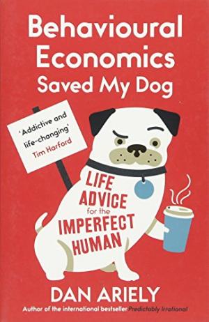 Behavioural Economics Saved My Dog: Life Advice For The Imperfect Human - Dan Ariely