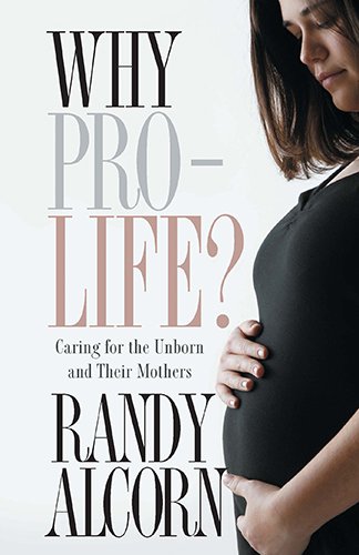 Why Pro-Life?: Caring for the Unborn and Their Mothers  Randy C. Alcorn