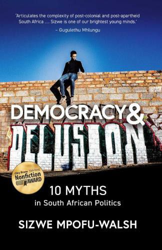 Democracy and Delusion 10 Myths in South African Politics - Sizwe Mpofu-Walsh