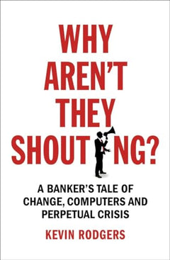 Why Aren't They Shouting?: A Banker's Tale of Change, Computers and Perpetual Crisis - Kevin Rodgers