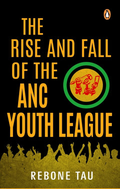 The Rise and Fall of the ANC Youth League - Rebone Tau
