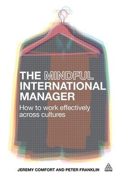 The Mindful International Manager: How to Work Effectively Across Cultures - Jeremy Comfort & Peter Franklin