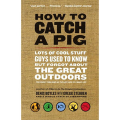 How to Catch a Pig Lots of Cool Stuff Guys Used to Know but Forgot About the Great Outdoors Denis Boyles