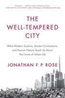 The Well-Tempered City: What Modern Science, Ancient Civilizations, and Human Nature Teach Us About the Future of Urban Life - Jonathan F. P. Rose