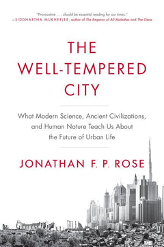 The Well-Tempered City: What Modern Science, Ancient Civilizations, and Human Nature Teach Us About the Future of Urban Life - Jonathan F. P. Rose