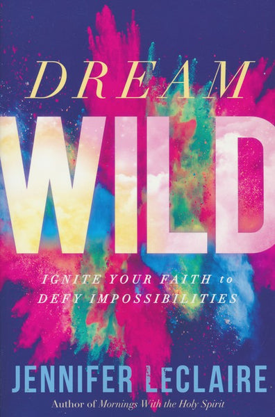 Dream Wild: Ignite Your Faith to Defy Impossibilities - Jennifer LeClaire