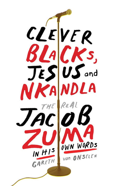 Clever Blacks, Jesus and Nkandla The Real Jacob Zuma in His Own Words Gareth Van Onselen