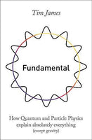Fundamental: How Quantum and Particle Physics Explain Absolutely Everything (except Gravity) - Tim James