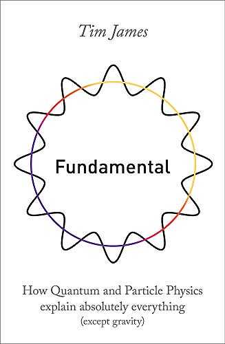 Fundamental: How Quantum and Particle Physics Explain Absolutely Everything (except Gravity) - Tim James